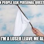 White Flag | WHEN PEOPLE ASK PERSONAL QUESTIONS; YES I'M A LOSER LEAVE ME ALONE | image tagged in white flag | made w/ Imgflip meme maker