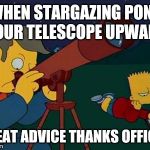 skinner telescope | WHEN STARGAZING PONT YOUR TELESCOPE UPWARD; GREAT ADVICE THANKS OFFICER | image tagged in skinner telescope | made w/ Imgflip meme maker