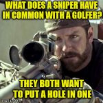 American Sniper | WHAT DOES A SNIPER HAVE IN COMMON WITH A GOLFER? THEY BOTH WANT TO PUT A HOLE IN ONE | image tagged in american sniper,memes,golf,hole,the most interesting man in the world | made w/ Imgflip meme maker