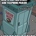suicide booth futurama | HOLD ON I JUST NEED TO USE THIS STREET SIDE TELEPHONE PARLOR; ITS NOT A PHONE BOOTH; I MADE MY CHOICE | image tagged in suicide booth futurama | made w/ Imgflip meme maker
