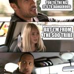 The Rock driving - brighter | I CAN'T TAKE YOU TO THE REZ IT'S TO DANGEROUS; BUT I'M FROM THE SOO TRIBE | image tagged in the rock driving - brighter | made w/ Imgflip meme maker