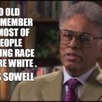 Times they are a changin...  | I'M SO OLD I CAN REMEMBER WHEN MOST OF THE PEOPLE PROMOTING RACE HATE WERE WHITE . ~THOMAS SOWELL | image tagged in thomas sowell,racism,hate,back in my day,memes | made w/ Imgflip meme maker
