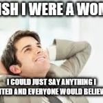 Daydreaming | I WISH I WERE A WOMAN; I COULD JUST SAY ANYTHING I WANTED AND EVERYONE WOULD BELIEVE ME | image tagged in daydreaming | made w/ Imgflip meme maker