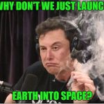 Elon Musk smoking a joint | WHY DON'T WE JUST LAUNCH; EARTH INTO SPACE? | image tagged in elon musk smoking a joint | made w/ Imgflip meme maker