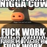 Nigga Cow said fuck work!