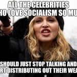 Madonna Talks | ALL THE CELEBRITIES WHO LOVE SOCIALISM SO MUCH; SHOULD JUST STOP TALKING AND START DISTRIBUTING OUT THEIR WEALTH | image tagged in madonna talks | made w/ Imgflip meme maker