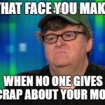 Another Liberal Has-Been | THAT FACE YOU MAKE; WHEN NO ONE GIVES A CRAP ABOUT YOUR MOVIE | image tagged in michael moore douchebag,memes,epic fail | made w/ Imgflip meme maker