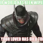 the Batman who laughs  | ALL YOUR WORLD HAS BEEN WIPED AWAY; ALL YOUR LOVED HAS DIED TODAY | image tagged in the batman who laughs | made w/ Imgflip meme maker