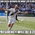 Non-Offensive Zlatan meme | ZLATAN FOR 2020. BECAUSE HE WON'T BE A PRESIDENT; THE PRESIDENCY WILL BE A ZLATAN | image tagged in zlatan ibrahimovic,2020,zlatan,elections | made w/ Imgflip meme maker
