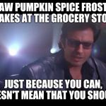 Too far! They've gone TOO!... FAR!!! | I SAW PUMPKIN SPICE FROSTED FLAKES AT THE GROCERY STORE; JUST BECAUSE YOU CAN, DOESN'T MEAN THAT YOU SHOULD! | image tagged in jurassic park ian malcolm,memes,pumpkin spice | made w/ Imgflip meme maker