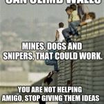 Mexicans on wall | A WALL, WE CAN CLIMB WALLS; MINES, DOGS AND SNIPERS, THAT COULD WORK. YOU ARE NOT HELPING AMIGO, STOP GIVING THEM IDEAS | image tagged in mexicans on wall | made w/ Imgflip meme maker