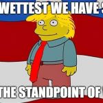 Ralph Wiggum Trump Quote | THE WETTEST WE HAVE SEEN; FROM THE STANDPOINT OF WATER | image tagged in ralph wiggum trump quote | made w/ Imgflip meme maker
