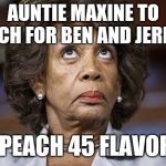 Maxine Waters | AUNTIE MAXINE TO PITCH FOR BEN AND JERRY'S; IMPEACH 45 FLAVORS! | image tagged in maxine waters | made w/ Imgflip meme maker