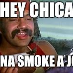 cheech and chong blunt | HEY CHICA; WANNA SMOKE A JOINT | image tagged in cheech and chong blunt | made w/ Imgflip meme maker