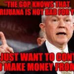 Jeff Sessions | "THE GOP KNOWS THAT MARIJUANA IS NOT BAD FOR YOU"; "WE JUST WANT TO CONTROL AND MAKE MONEY FROM IT" | image tagged in jeff sessions | made w/ Imgflip meme maker