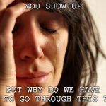 crying woman | YOU SHOW UP; BUT WHY DO WE HAVE TO GO THROUGH THIS ? | image tagged in crying woman | made w/ Imgflip meme maker
