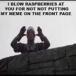 French Taunting in Monty Python's Holy Grail | I BLOW RASPBERRIES AT YOU FOR NOT NOT PUTTING MY MEME ON THE FRONT PAGE | image tagged in french taunting in monty python's holy grail | made w/ Imgflip meme maker