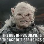 Gothmog | THE AGE OF PEWDIEPIE IS OVER THE AGE OF T-SERIES HAS COME | image tagged in gothmog | made w/ Imgflip meme maker