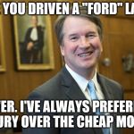 First Question Thursday - You ever try to jump start a Ford? | HAVE YOU DRIVEN A "FORD" LATELY; NEVER. I'VE ALWAYS PREFERRED LUXURY OVER THE CHEAP MODELS | image tagged in brett kavanaugh,christine blasey ford,memes,scotus | made w/ Imgflip meme maker