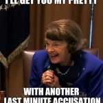 Dianne Feinstein Shlomo hand rubbing | I'LL GET YOU MY PRETTY; WITH ANOTHER LAST MINUTE ACCUSATION | image tagged in dianne feinstein shlomo hand rubbing | made w/ Imgflip meme maker