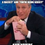 Jon Stewart popcorn  | WHEN THERE'S AN ARGUMENT GOING ON BETWEEN A BLACK GUY AND A WHITE LADY, AND IT'S ALL "YOU'RE A RACIST!" AND "YOU'RE BEING SEXIST!"; AND YOU'RE A WHITE GUY. | image tagged in jon stewart popcorn | made w/ Imgflip meme maker