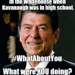 Ronald Reagan, POTUS #40, was in the Whitehouse when Kavanaugh & Ford were partying in high school. What were YOU doing? Yeah?  | In the Whitehouse when Kavanaugh was in high school. #WhatAboutYou; What were YOU doing? | image tagged in ronald reagan face,brett kavanaugh,here we go again,what are you hidding,really,douglie | made w/ Imgflip meme maker
