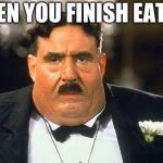 Mr Creosote Monty Python | WHEN YOU FINISH EATING | image tagged in mr creosote monty python | made w/ Imgflip meme maker