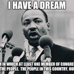 MLK jr. "I have a dream" | I HAVE A DREAM; A DREAM IN WHICH AT LEAST ONE MEMBER OF CONGRESS WILL WORK FOR THE PEOPLE.  THE PEOPLE IN THIS COUNTRY, OUR COUNTRY. | image tagged in mlk jr i have a dream | made w/ Imgflip meme maker