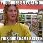 Fast times jeff | DO YOU DUDES SELL CALENDARS; BECAUSE THIS DUDE NAME BRETT NEEDS ONE | image tagged in fast times jeff | made w/ Imgflip meme maker
