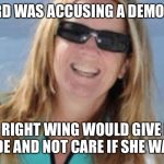Doctor Ford Accuser | IF FORD WAS ACCUSING A DEMOCRAT; THE RIGHT WING WOULD GIVE HER A PARADE AND NOT CARE IF SHE WAS LYING | image tagged in doctor ford accuser | made w/ Imgflip meme maker