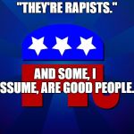 gop | "THEY'RE RAPISTS."; AND SOME, I ASSUME, ARE GOOD PEOPLE." | image tagged in gop | made w/ Imgflip meme maker