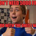 Ooh Friend | NO I DON'T NEED 5000 FRIENDS; I AM GOOD WITH THE ONES I HAVE NOW | image tagged in ooh friend | made w/ Imgflip meme maker