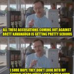 Kip Pretty Serious | ALL THESE ACCUSATIONS COMING OUT AGAINST BRETT KAVANAUGH IS GETTING PRETTY SERIOUS; I SURE HOPE THEY DON'T LOOK INTO MY      SCHOOL YEARS WHEN I WAS A WILD STUD | image tagged in kip pretty serious,memes,overly excited school kid,brett kavanaugh | made w/ Imgflip meme maker
