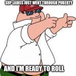 Puberty | SUP LADIES JUST WENT THROUGH PUBERTY; AND I'M READY TO ROLL | image tagged in puberty | made w/ Imgflip meme maker