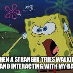 Spongebob Yelling | WHEN A STRANGER TRIES WALKING UP AND INTERACTING WITH MY BABY. | image tagged in spongebob yelling | made w/ Imgflip meme maker