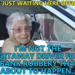 She has a rap sheet as long as your arm... :) | I'M JUST WAITING HERE OFFICER; I'M NOT THE GETAWAY DRIVER FOR A BANK ROBBERY THAT'S ABOUT TO HAPPEN... | image tagged in scumbag elderly driver,memes,bank robbery,crime | made w/ Imgflip meme maker