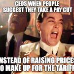 When people suggest ceos take a pay cut | CEOS WHEN PEOPLE SUGGEST THEY TAKE A PAY CUT; INSTEAD OF RAISING PRICES TO MAKE UP FOR THE TARIFFS | image tagged in good fellas hilarious,tariffs,trade war,trump,ceo,walmart | made w/ Imgflip meme maker