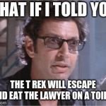 Jeff Goldblum | WHAT IF I TOLD YOU, THE T REX WILL ESCAPE AND EAT THE LAWYER ON A TOILET | image tagged in jeff goldblum | made w/ Imgflip meme maker