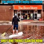 Beer Flood | THE BRIDGE TO MY HOUSE IS FLOODED; ONLY ONE THING I CAN DO NOW | image tagged in beer flood,memes,flood,homeless,sleepover,drinking | made w/ Imgflip meme maker
