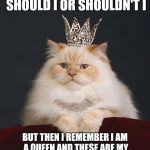 the-queen-cat | SOMETIMES I THINK SHOULD I OR SHOULDN'T I; BUT THEN I REMEMBER I AM A QUEEN AND THESE ARE MY BEADS AND I WILL DO WHAT I WANT | image tagged in the-queen-cat | made w/ Imgflip meme maker