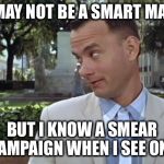 How many more will come out of the woodwork at the last minute? | I MAY NOT BE A SMART MAN; BUT I KNOW A SMEAR CAMPAIGN WHEN I SEE ONE | image tagged in forrest gump face,scotus,kavanaugh,accused,manipulation | made w/ Imgflip meme maker