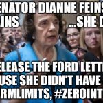 Feeble and Corrupt Dianne Feinstein | CA SENATOR DIANNE FEINSTEIN EXPLAINS 
                   ...SHE DIDN'T; RELEASE THE FORD LETTER ...BECAUSE SHE DIDN'T HAVE A COLD. 





#TERMLIMITS, #ZEROINTEGRITY | image tagged in dianne feinstein,political meme,amoral leftists,expose the corrupt | made w/ Imgflip meme maker