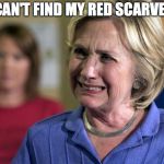 Hillary Crying | I CAN'T FIND MY RED SCARVES! | image tagged in hillary crying | made w/ Imgflip meme maker