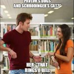 Library | HIM:"DO YOU HAVE ANY BOOKS ABOUT PAVLOV'S DOGS AND SCHRODINGER'S CAT?"; HER: "THAT RINGS A BELL BUT I DON'T KNOW IF IT'S THERE." | image tagged in library | made w/ Imgflip meme maker