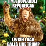 Cowardly Lion | I'M A COWARDLY REPUBLICAN; I WISH I HAD BALLS LIKE TRUMP | image tagged in cowardly lion | made w/ Imgflip meme maker