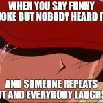 Jokes :P | WHEN YOU SAY FUNNY JOKE BUT NOBODY HEARD IT; AND SOMEONE REPEATS IT AND EVERYBODY LAUGHS | image tagged in sad and funny,memes | made w/ Imgflip meme maker