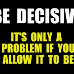 Black blank | BE  DECISIVE; IT'S  ONLY  A  PROBLEM  IF  YOU  ALLOW  IT  TO  BE | image tagged in no problem,be decisive | made w/ Imgflip meme maker