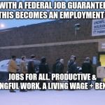 Unemployment line | WITH A FEDERAL JOB GUARANTEE PLAN, THIS BECOMES AN EMPLOYMENT OFFICE; JOBS FOR ALL. PRODUCTIVE & MEANINGFUL WORK. A LIVING WAGE + BENEFITS. | image tagged in unemployment line | made w/ Imgflip meme maker