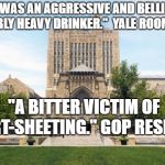 yaleuniversity | "BRETT WAS AN AGGRESSIVE AND BELLIGERENT, NOTABLY HEAVY DRINKER."  YALE ROOMMATE; "A BITTER VICTIM OF SHORT-SHEETING." GOP RESPONSE | image tagged in yaleuniversity | made w/ Imgflip meme maker