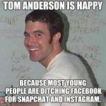 Beautiful karma | TOM ANDERSON IS HAPPY; BECAUSE MOST YOUNG PEOPLE ARE DITCHING FACEBOOK FOR SNAPCHAT AND INSTAGRAM. | image tagged in tom myspace,memes | made w/ Imgflip meme maker